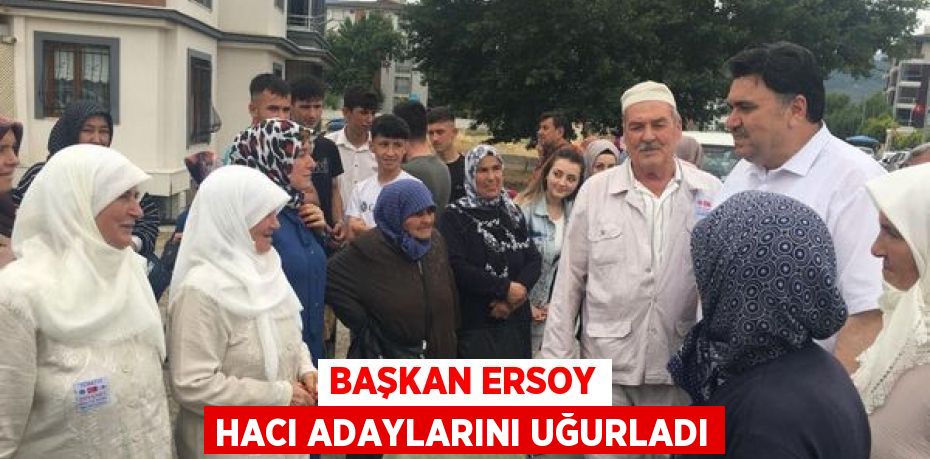 BAŞKAN ERSOY HACI ADAYLARINI UĞURLADI