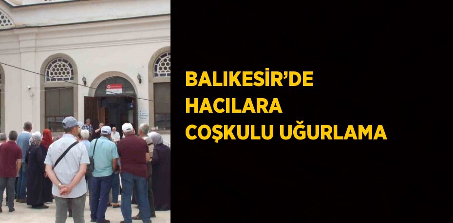 BALIKESİR’DE HACILARA COŞKULU UĞURLAMA