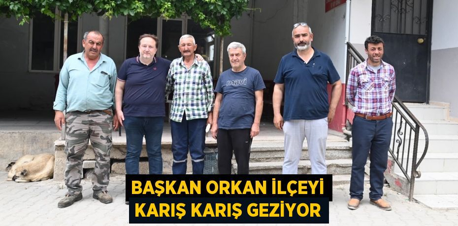 BAŞKAN ORKAN İLÇEYİ KARIŞ KARIŞ GEZİYOR