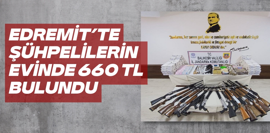 EDREMİT’TE ŞÜHPELİLERİN  EVİNDE 660 TL BULUNDU