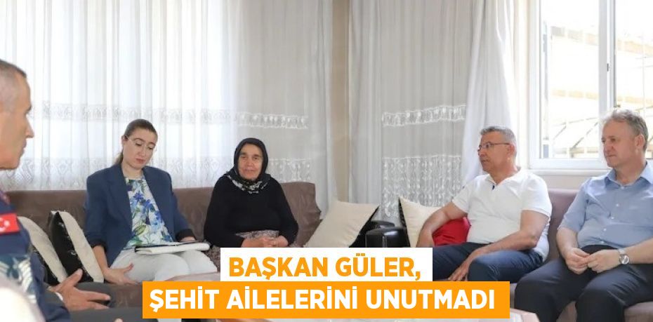 BAŞKAN GÜLER, ŞEHİT AİLELERİNİ UNUTMADI