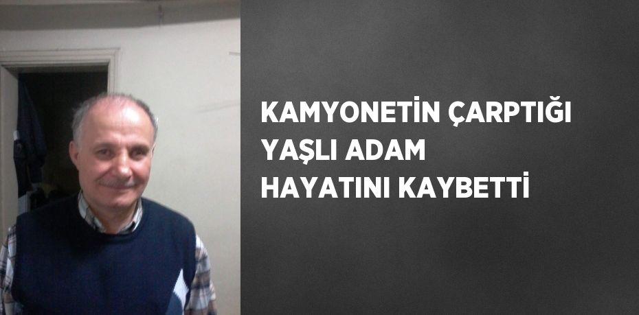 KAMYONETİN ÇARPTIĞI YAŞLI ADAM HAYATINI KAYBETTİ