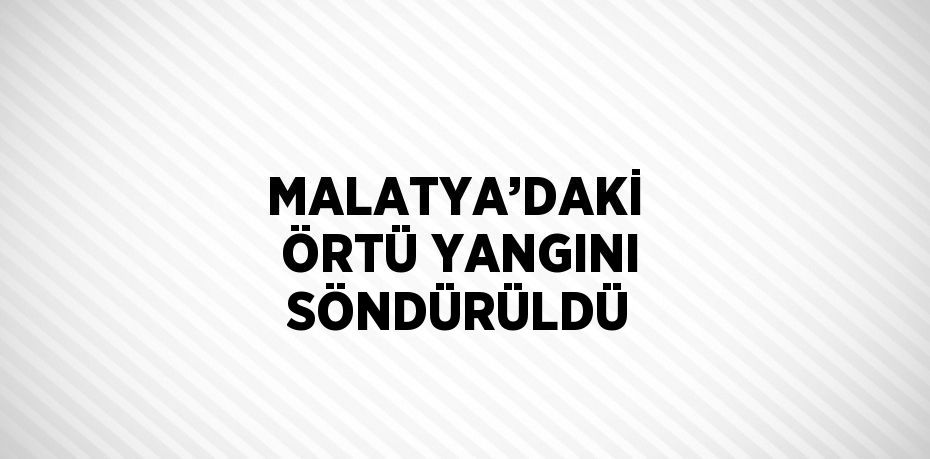 MALATYA’DAKİ  ÖRTÜ YANGINI SÖNDÜRÜLDÜ