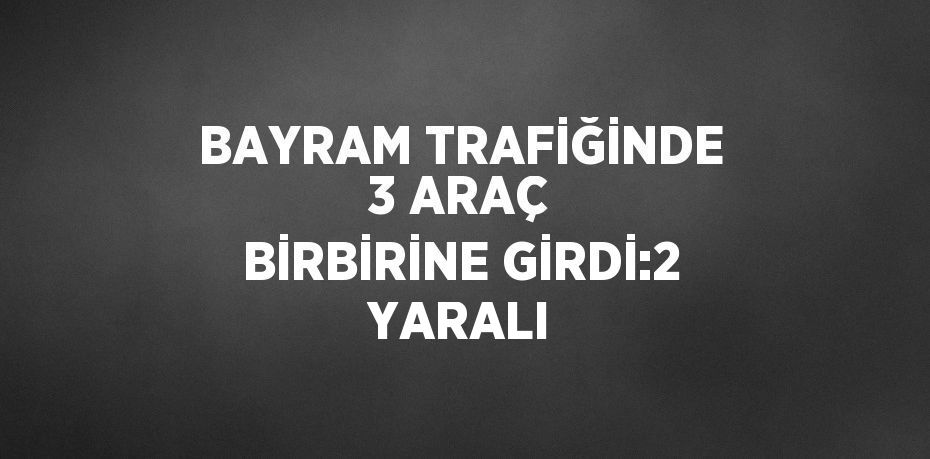 BAYRAM TRAFİĞİNDE 3 ARAÇ BİRBİRİNE GİRDİ:2 YARALI