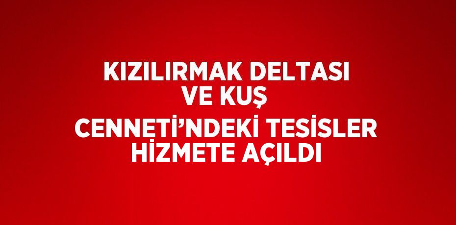 KIZILIRMAK DELTASI VE KUŞ CENNETİ’NDEKİ TESİSLER HİZMETE AÇILDI