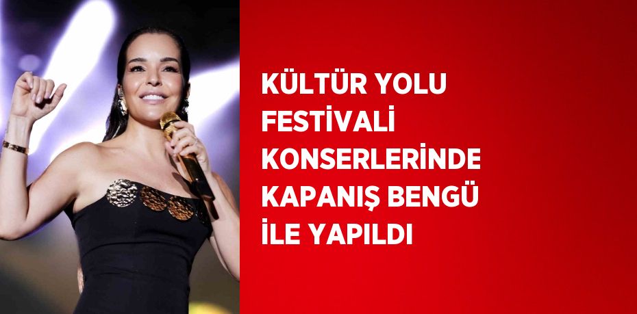 KÜLTÜR YOLU FESTİVALİ KONSERLERİNDE KAPANIŞ BENGÜ İLE YAPILDI