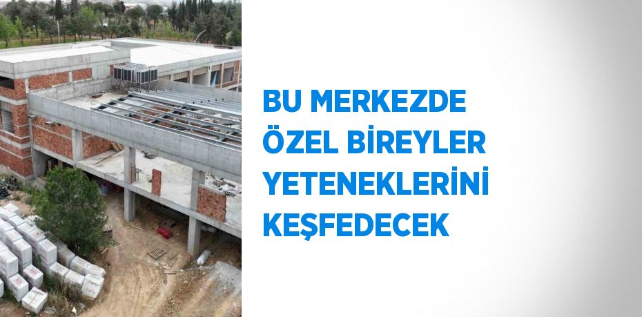 BU MERKEZDE ÖZEL BİREYLER YETENEKLERİNİ KEŞFEDECEK