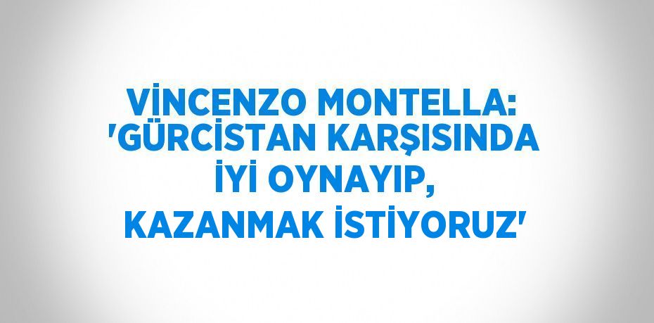 VİNCENZO MONTELLA: 'GÜRCİSTAN KARŞISINDA İYİ OYNAYIP, KAZANMAK İSTİYORUZ'