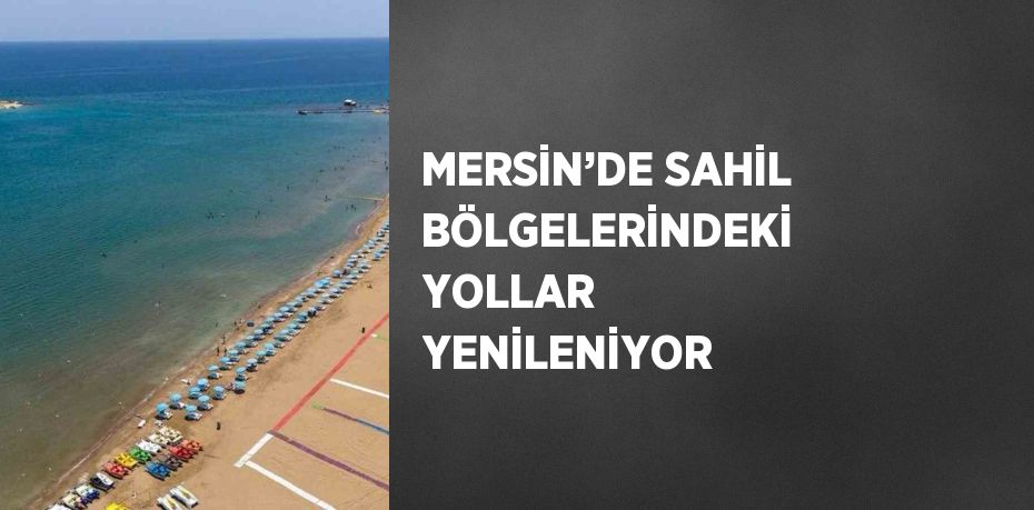 MERSİN’DE SAHİL BÖLGELERİNDEKİ YOLLAR YENİLENİYOR