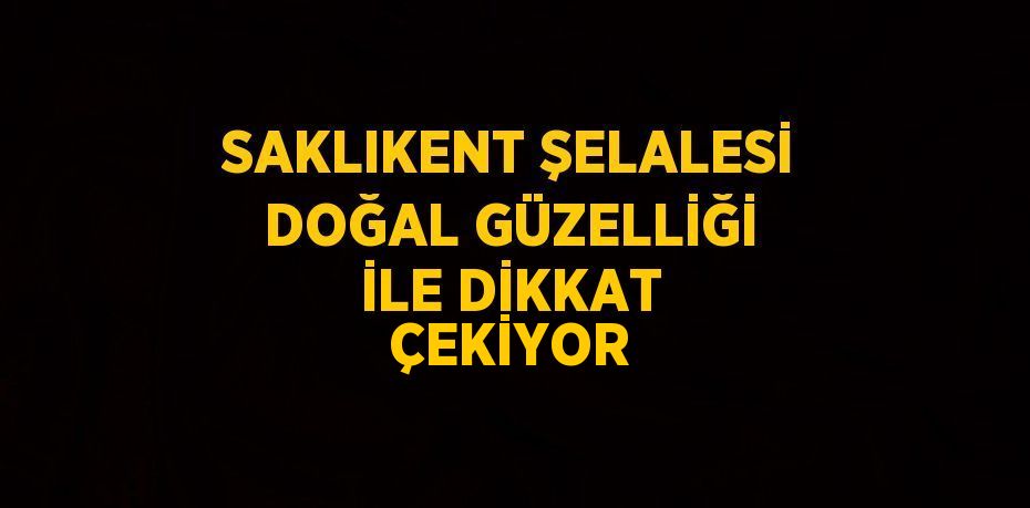 SAKLIKENT ŞELALESİ DOĞAL GÜZELLİĞİ İLE DİKKAT ÇEKİYOR