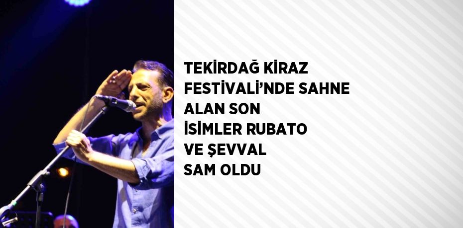 TEKİRDAĞ KİRAZ FESTİVALİ’NDE SAHNE ALAN SON İSİMLER RUBATO VE ŞEVVAL SAM OLDU