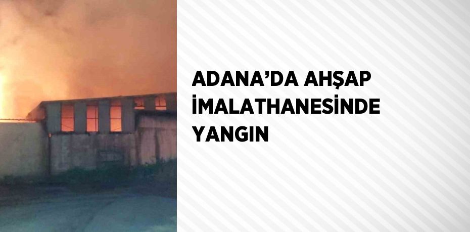 ADANA’DA AHŞAP İMALATHANESİNDE YANGIN