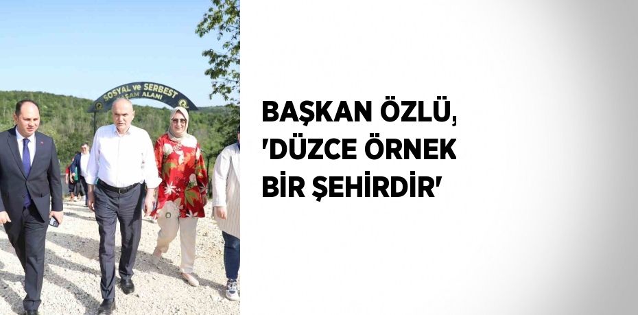 BAŞKAN ÖZLÜ, 'DÜZCE ÖRNEK BİR ŞEHİRDİR'