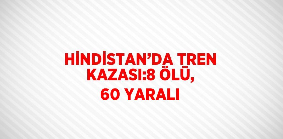 HİNDİSTAN’DA TREN KAZASI:8 ÖLÜ, 60 YARALI