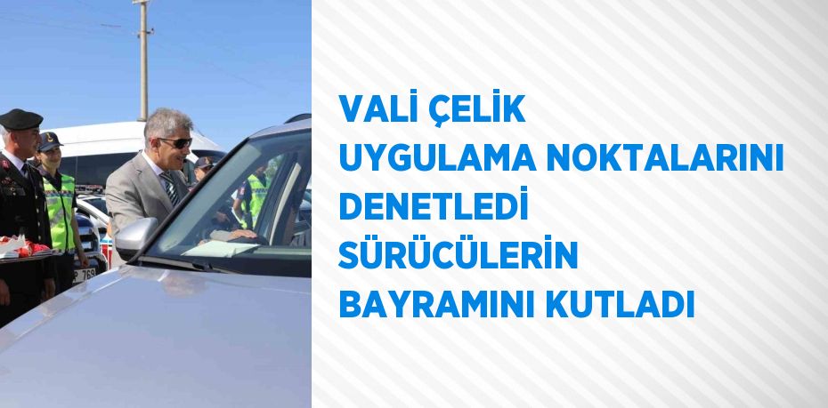 VALİ ÇELİK UYGULAMA NOKTALARINI DENETLEDİ SÜRÜCÜLERİN BAYRAMINI KUTLADI