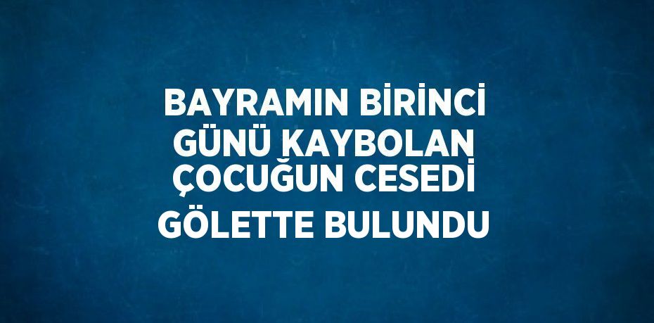 BAYRAMIN BİRİNCİ GÜNÜ KAYBOLAN ÇOCUĞUN CESEDİ GÖLETTE BULUNDU