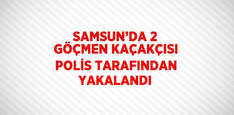 SAMSUN’DA 2 GÖÇMEN KAÇAKÇISI POLİS TARAFINDAN YAKALANDI