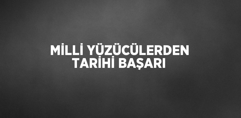 MİLLİ YÜZÜCÜLERDEN TARİHİ BAŞARI