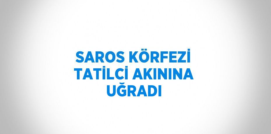 SAROS KÖRFEZİ TATİLCİ AKININA UĞRADI