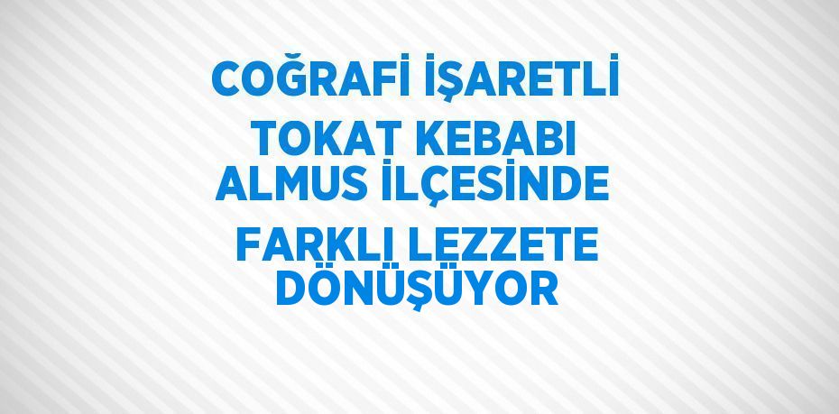 COĞRAFİ İŞARETLİ TOKAT KEBABI ALMUS İLÇESİNDE FARKLI LEZZETE DÖNÜŞÜYOR