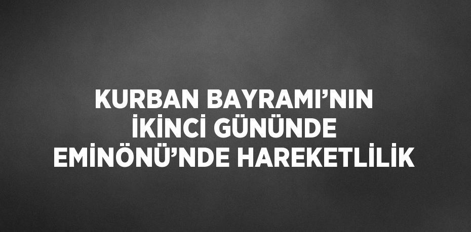 KURBAN BAYRAMI’NIN İKİNCİ GÜNÜNDE EMİNÖNÜ’NDE HAREKETLİLİK