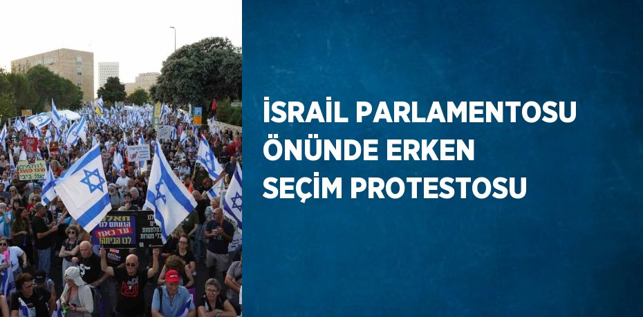 İSRAİL PARLAMENTOSU ÖNÜNDE ERKEN SEÇİM PROTESTOSU