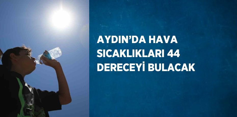 AYDIN’DA HAVA SICAKLIKLARI 44 DERECEYİ BULACAK