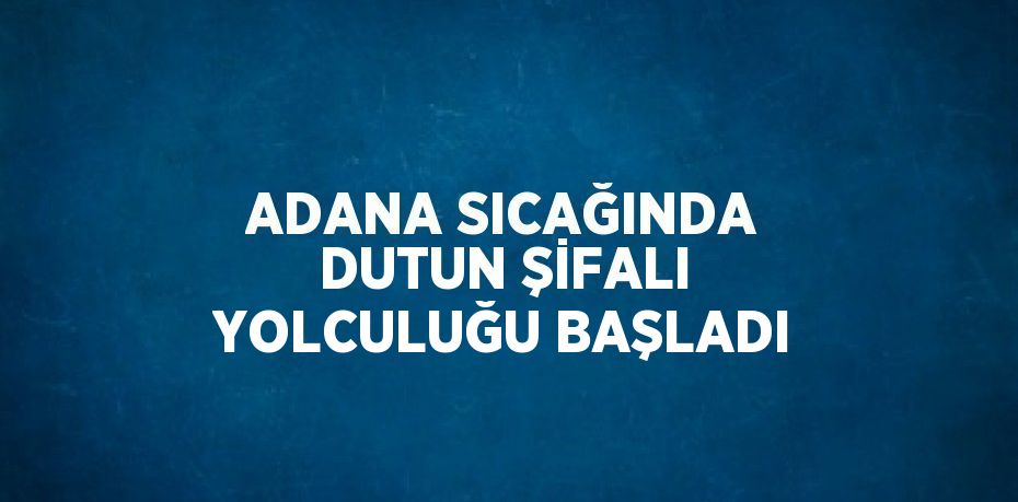 ADANA SICAĞINDA DUTUN ŞİFALI YOLCULUĞU BAŞLADI