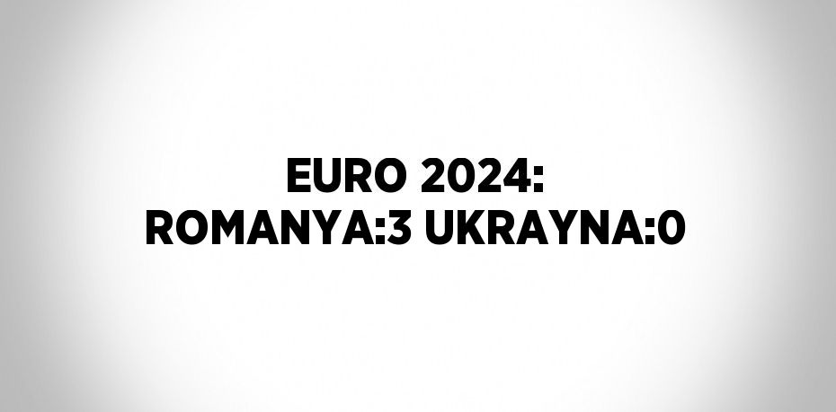 EURO 2024: ROMANYA:3 UKRAYNA:0