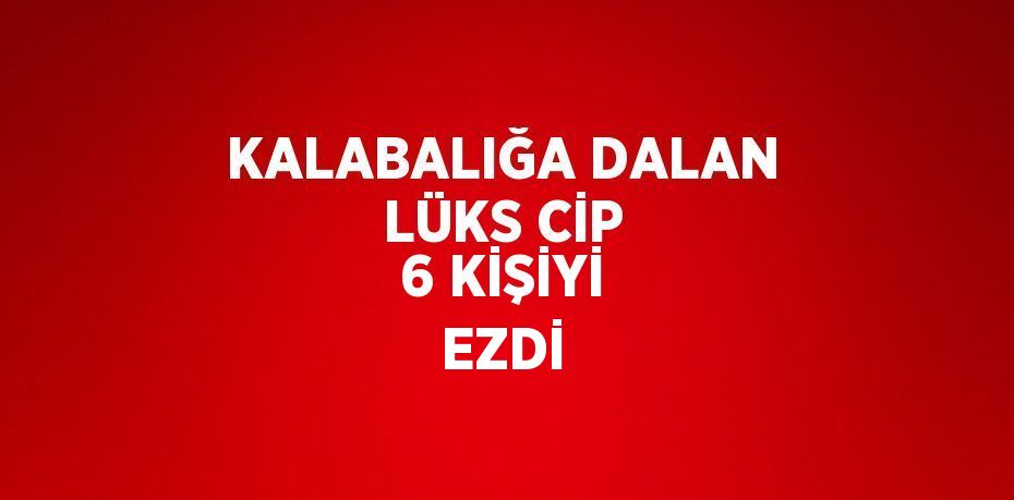 KALABALIĞA DALAN LÜKS CİP 6 KİŞİYİ EZDİ