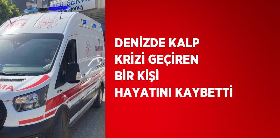 DENİZDE KALP KRİZİ GEÇİREN BİR KİŞİ HAYATINI KAYBETTİ