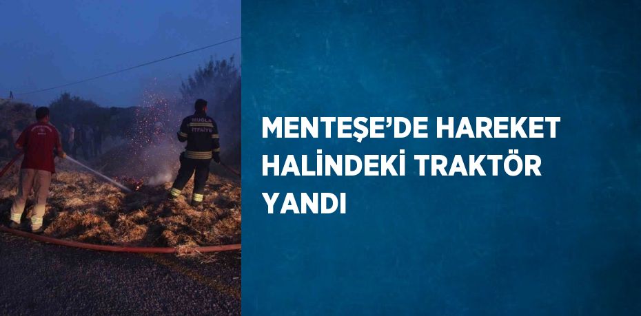 MENTEŞE’DE HAREKET HALİNDEKİ TRAKTÖR YANDI