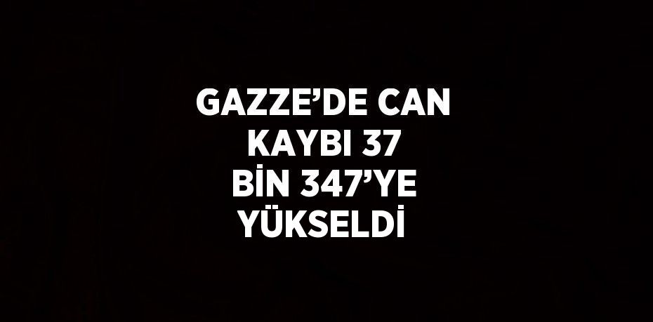 GAZZE’DE CAN KAYBI 37 BİN 347’YE YÜKSELDİ