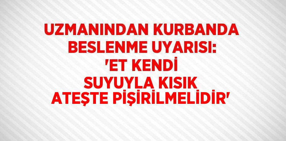 UZMANINDAN KURBANDA BESLENME UYARISI: 'ET KENDİ SUYUYLA KISIK ATEŞTE PİŞİRİLMELİDİR'