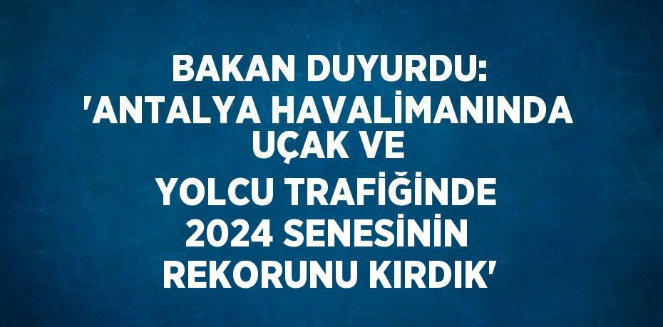 BAKAN DUYURDU: 'ANTALYA HAVALİMANINDA UÇAK VE YOLCU TRAFİĞİNDE 2024 SENESİNİN REKORUNU KIRDIK'