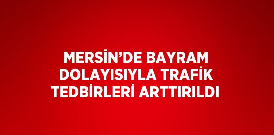 MERSİN’DE BAYRAM DOLAYISIYLA TRAFİK TEDBİRLERİ ARTTIRILDI