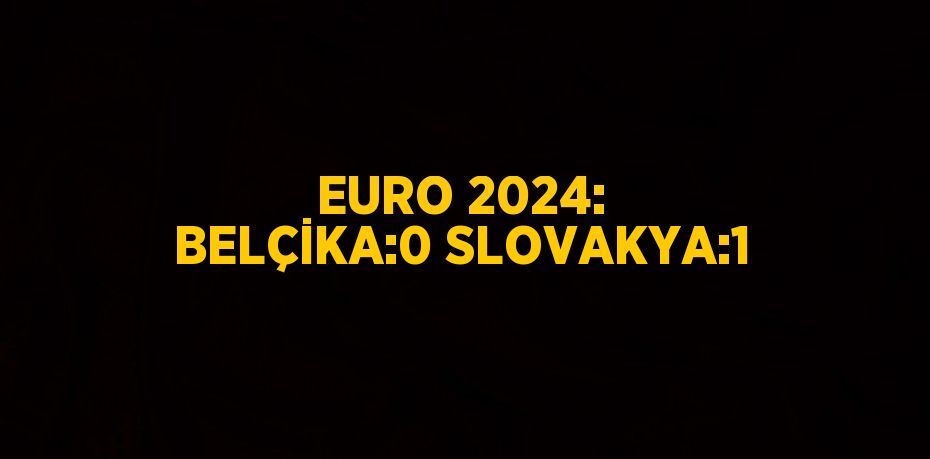 EURO 2024: BELÇİKA:0 SLOVAKYA:1