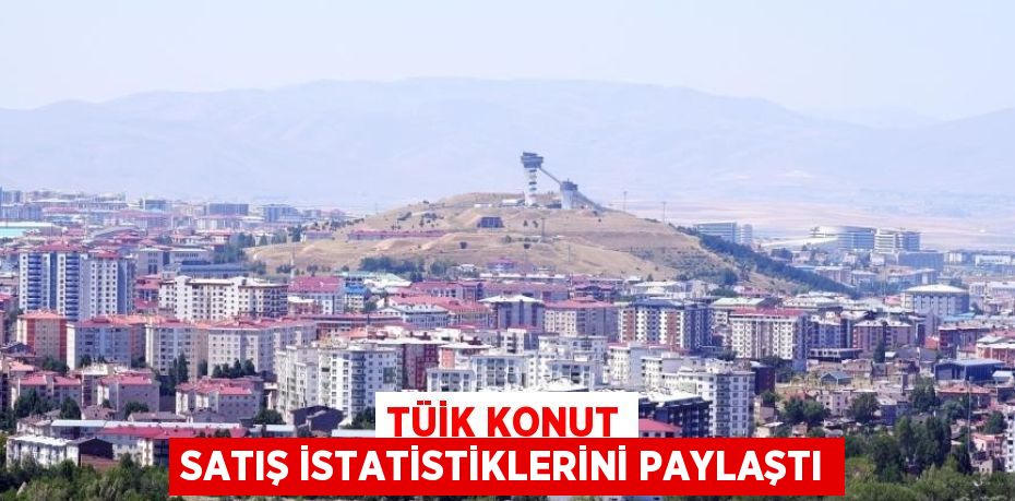 TÜİK KONUT SATIŞ İSTATİSTİKLERİNİ PAYLAŞTI