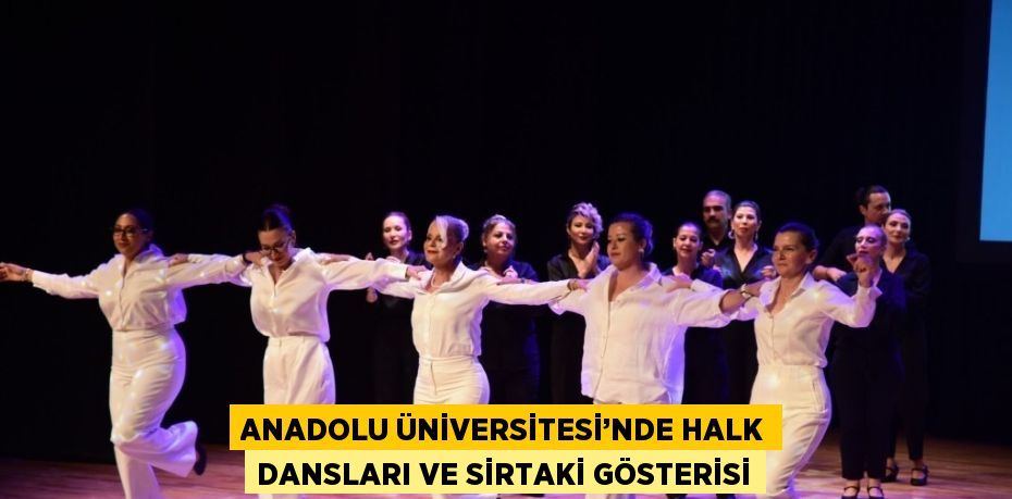 ANADOLU ÜNİVERSİTESİ’NDE HALK DANSLARI VE SİRTAKİ GÖSTERİSİ
