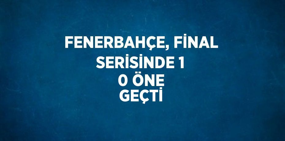 FENERBAHÇE, FİNAL SERİSİNDE 1 0 ÖNE GEÇTİ