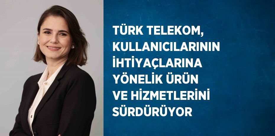 TÜRK TELEKOM, KULLANICILARININ İHTİYAÇLARINA YÖNELİK ÜRÜN VE HİZMETLERİNİ SÜRDÜRÜYOR