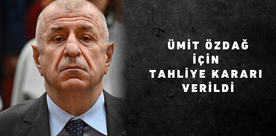 ÜMİT ÖZDAĞ  İÇİN  TAHLİYE KARARI  VERİLDİ