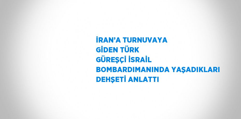 İRAN’A TURNUVAYA GİDEN TÜRK GÜREŞÇİ İSRAİL BOMBARDIMANINDA YAŞADIKLARI DEHŞETİ ANLATTI