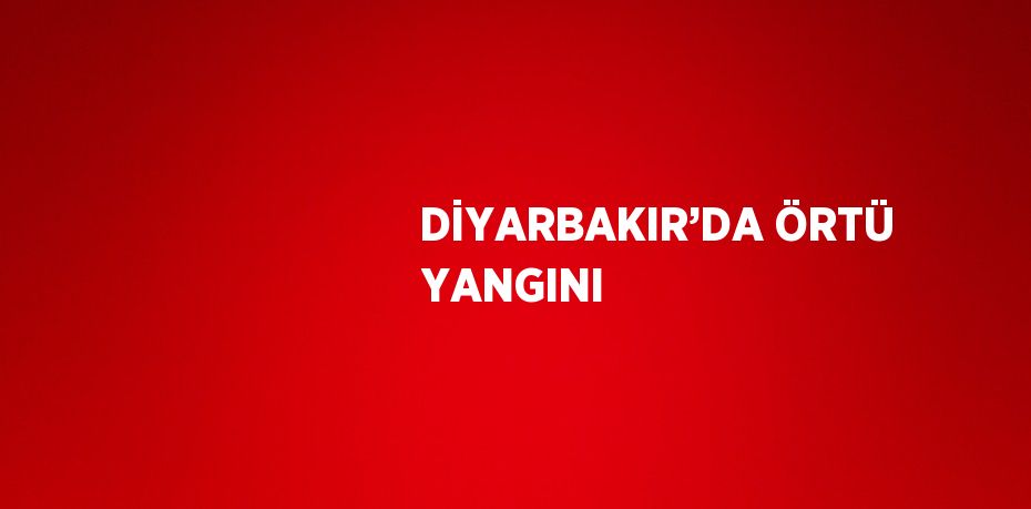 DİYARBAKIR’DA ÖRTÜ YANGINI