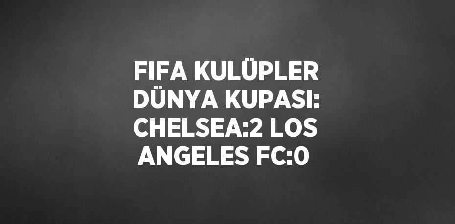 FIFA KULÜPLER DÜNYA KUPASI: CHELSEA:2 LOS ANGELES FC:0