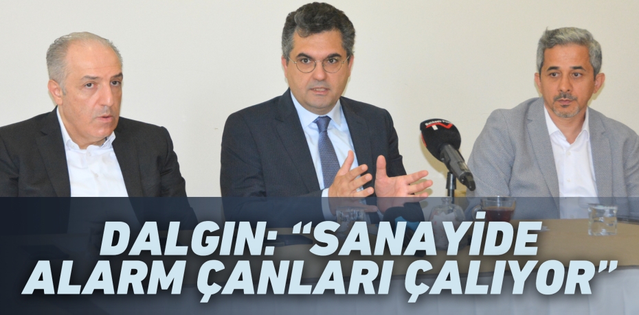 DALGIN: “SANAYİDE  ALARM ÇANLARI ÇALIYOR”