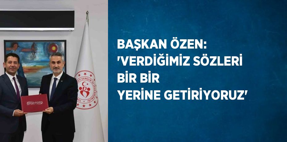 BAŞKAN ÖZEN: 'VERDİĞİMİZ SÖZLERİ BİR BİR YERİNE GETİRİYORUZ'