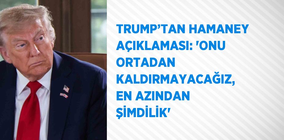 TRUMP’TAN HAMANEY AÇIKLAMASI: 'ONU ORTADAN KALDIRMAYACAĞIZ, EN AZINDAN ŞİMDİLİK'