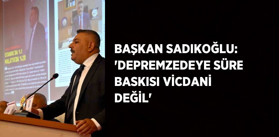 BAŞKAN SADIKOĞLU: 'DEPREMZEDEYE SÜRE BASKISI VİCDANİ DEĞİL'