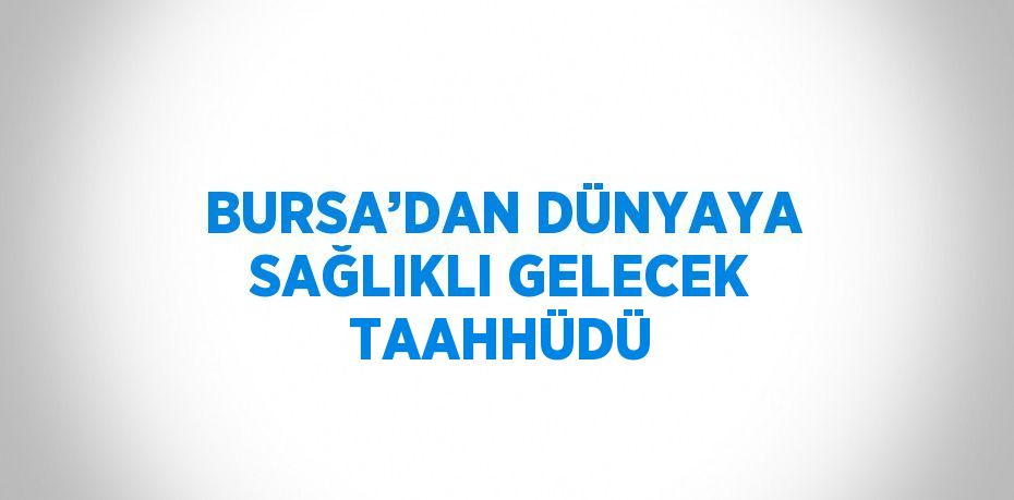 BURSA’DAN DÜNYAYA SAĞLIKLI GELECEK TAAHHÜDÜ